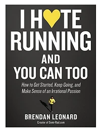 I Hate Running and You Can Too: How to Get Started, Keep Going, Make Sense of an Irrational Passion