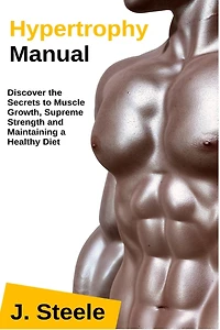 Hypertrophy Manual: Discover the Secrets to Muscle Growth, Supreme Strength and Maintaining a Healthy Diet
