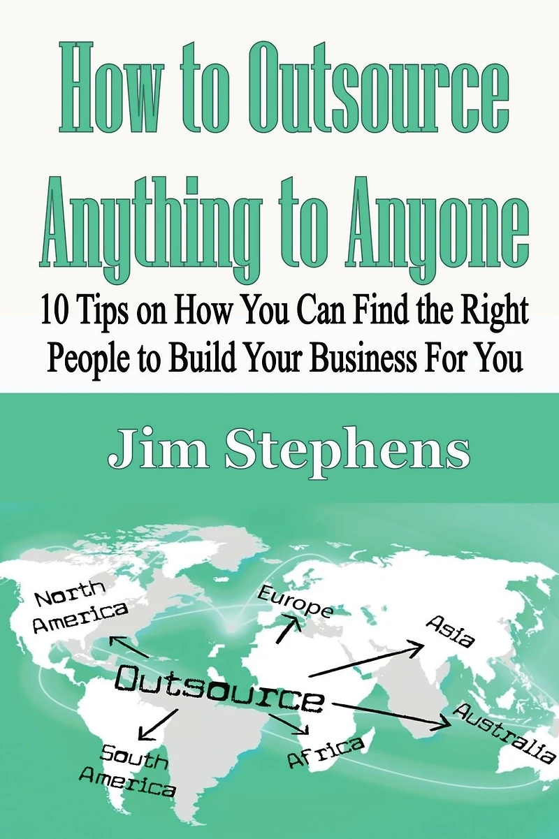 How to Outsource Anything Anyone: 10 Tips on You Can Find the Right People Build Your Business For