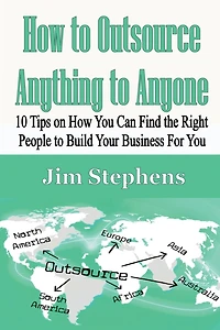 How to Outsource Anything Anyone: 10 Tips on You Can Find the Right People Build Your Business For