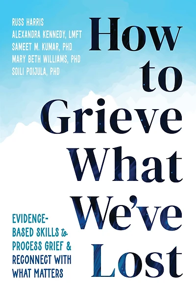 How to Grieve What We've Lost: Evidence-Based Skills Process Grief and Reconnect with Matters
