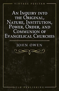 An Inquiry into the Original, Nature, Institution, Power, Order, and Communion of Evangelical Churches