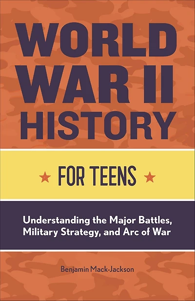 World War II History for Teens: Understanding the Major Battles, Military Strategy, and Arc of