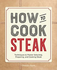 How to Cook Steak: Techniques Master Selecting, Preparing, and Cooking Steak