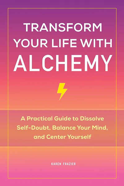 Transform Your Life with Alchemy: A Practical Guide to Dissolve Self-Doubt, Balance Mind, and Center Yourself