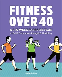 Fitness Over 40: A Six-Week Exercise Plan to Build Endurance, Strength, & Flexibility