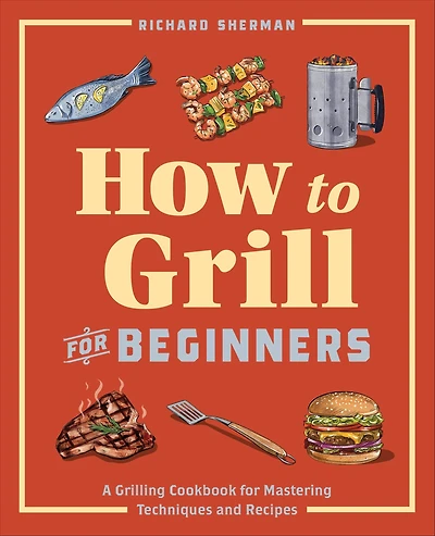 How to Grill for Beginners: A Grilling Cookbook Mastering Techniques and Recipes