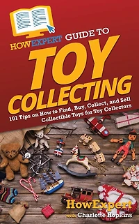 HowExpert Guide to Toy Collecting: 101 Tips on How Find, Buy, Collect, and Sell Collectible Toys for Collectors