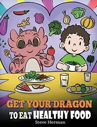 Get Your Dragon To Eat Healthy Food: A Story About Nutrition and Food Choices