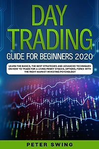 Day Trading Guide For Beginners 2020: Learn the Basics, The Best Strategies and Advanced Techniques on How To Trade For a Living Penny Stocks,Options,Forex With The Right Market Investing Psychology