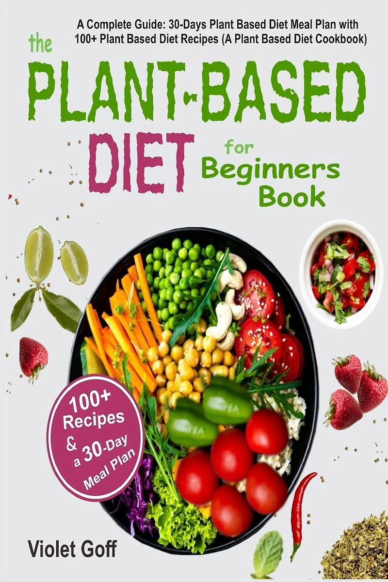 Plant Based Diet for Beginners Book: A Complete Guide: 30-Days Meal Plan with 100 Recipes (A Cookbook)