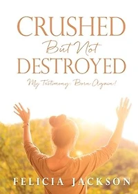 Crushed But Not Destroyed: My Testimony: Born Again!
