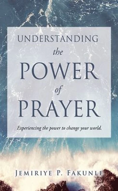 Understanding the Power of Prayer: Experiencing the power to change your world.