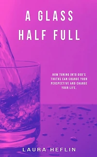 A Glass Half Full: How Tuning Into God's Truths Can Change Your Perspective And Life