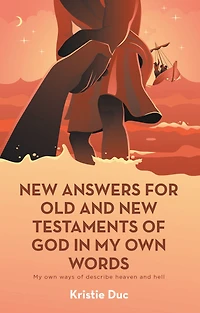 New Answers for Old and New Testaments of God in My Own Words: My Own Ways of Describe Heaven and Hell