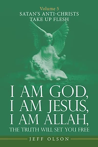 I Am God, Jesus, Allah, the Truth Will Set You Free: Volume 5 Satan's Anti-Christs Take up Flesh
