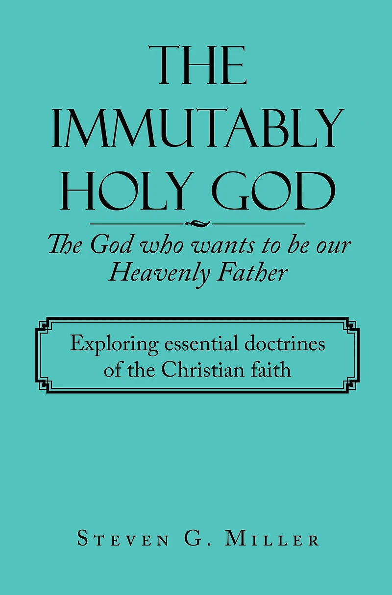 The Immutably Holy God the God Who Wants to Be Our Heavenly Father: Exploring Essential Doctrines of the Christian Faith