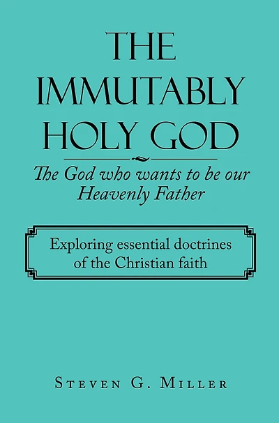 The Immutably Holy God the God Who Wants to Be Our Heavenly Father: Exploring Essential Doctrines of the Christian Faith