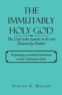 The Immutably Holy God the God Who Wants to Be Our Heavenly Father: Exploring Essential Doctrines of the Christian Faith