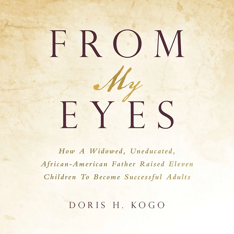 From My Eyes: How A Widowed, Uneducated, African-American Father Raised Eleven Children To Become Successful Adults