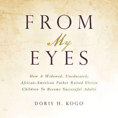 From My Eyes: How A Widowed, Uneducated, African-American Father Raised Eleven Children To Become Successful Adults