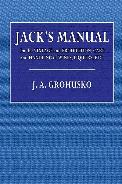 Jack's Manual on the Vintage & Production, Care & Handling of Wines, Liquors &c.: A Handbook of Information for the Home or Club, Recipes for Fancy Mixed Drinks and When and How to Serve