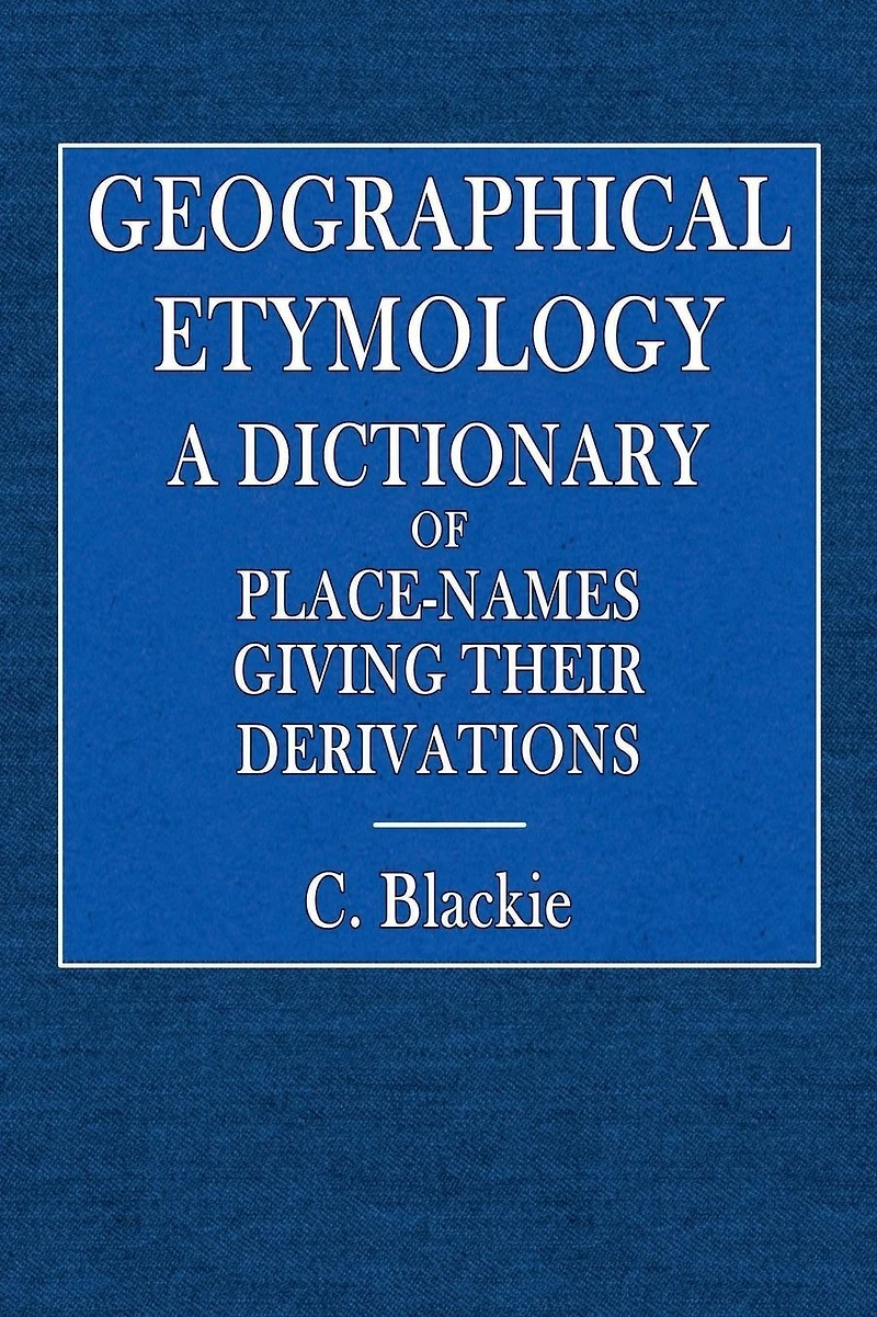 Geographical Etymology: A Dictionary of Place-Names Giving Their Derivation: