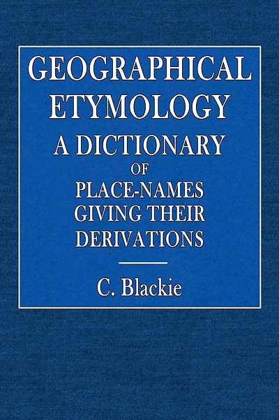Geographical Etymology: A Dictionary of Place-Names Giving Their Derivation: