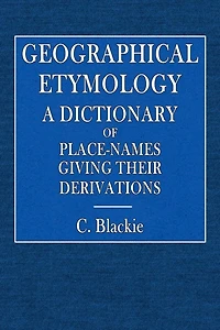 Geographical Etymology: A Dictionary of Place-Names Giving Their Derivation: