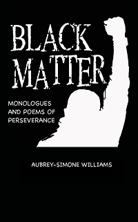 BLACK MATTER: MONOLOGUES AND POEMS OF PERSEVERANCE: