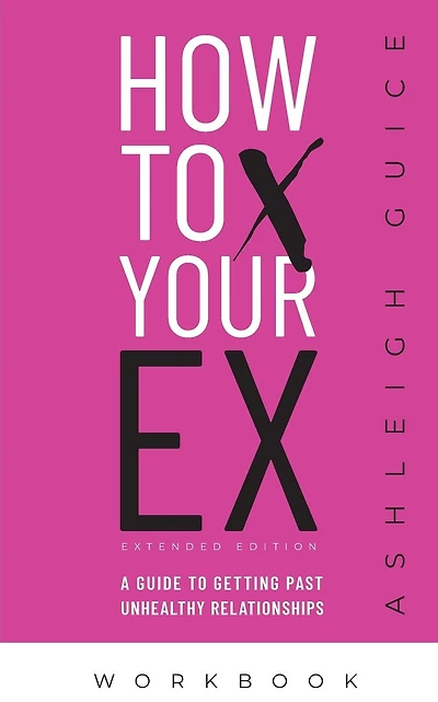 How to Ex Your X Extended Edition Workbook: A Guide to Getting Past Unhealthy Relationships