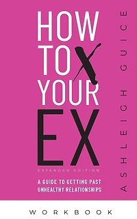 How to Ex Your X Extended Edition Workbook: A Guide to Getting Past Unhealthy Relationships