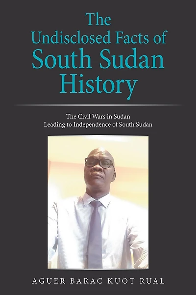 The Undisclosed Facts of South Sudan History: The Civil Wars in Sudan Leading to Independence of South Sudan