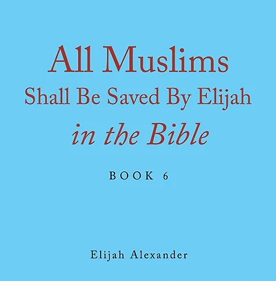 All Muslims Shall Be Saved by Elijah in the Bible: Book 6