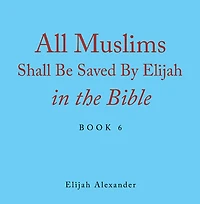All Muslims Shall Be Saved by Elijah in the Bible: Book 6