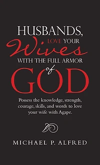 Husbands, Love Your Wives with the Full Armor of God: Possess the Knowledge, Strength, Courage, Skills, and Words to Love Your Wife with Agape.