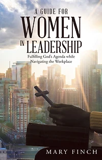 A Guide for Women in Leadership: Fulfilling God's Agenda While Navigating the Workplace