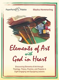 Elements of Art with God in Heart: Discovering Elements of Art Through Theology, Theory, Practice, and Projects in Eight Engaging and Equipping Lessons