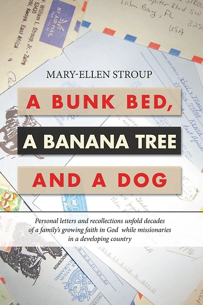 A Bunk Bed, a Banana Tree and a Dog: Personal Letters and Recollections Unfold Decades of a Family's Growing Faith in God While Missionaries in a Developing Country