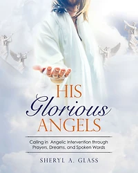 His Glorious Angels: Calling in Angelic Intervention through Prayers, Dreams, and Spoken Words