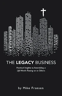 The Legacy Business: Practical Insights to Assembling a Life Worth Passing on Others