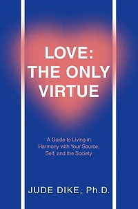 Love: the Only Virtue: A Guide to Living in Harmony with Your Source, Self, and the Society