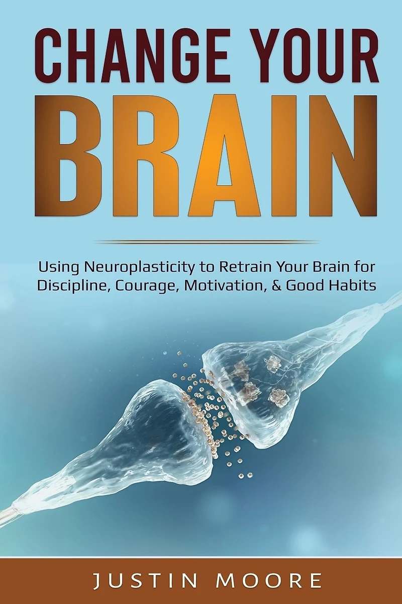 Change Your Brain: Using Neuroplasticity to Retrain Brain for Discipline, Courage, Motivation, & Good Habits
