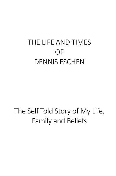 The Life and Times of Dennis Eschen: The Self Told Story of My Life, Times and Beliefs