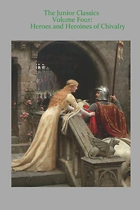 Junior Classics Volume Four: Heroes and Heroines of Chivalry: