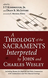 A Theology of the Sacraments Interpreted by John and Charles Wesley: Including Hymns for Baptism and Holy Communion with Commentary and New Musical Settings