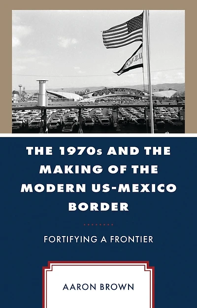 The 1970s and the Making of the Modern US-Mexico Border: Fortifying a Frontier