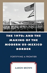 The 1970s and the Making of the Modern US-Mexico Border: Fortifying a Frontier