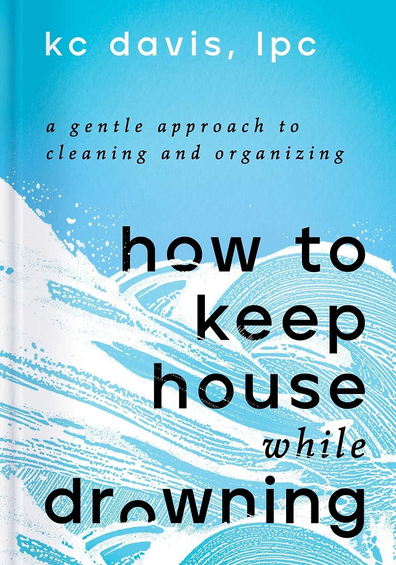 How to Keep House While Drowning: A Gentle Approach Cleaning and Organizing