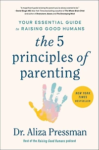 The 5 Principles of Parenting: Your Essential Guide to Raising Good Humans